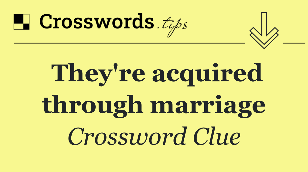 They're acquired through marriage