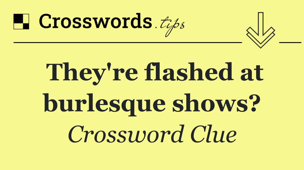 They're flashed at burlesque shows?