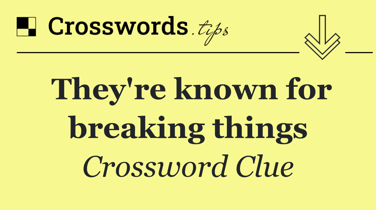 They're known for breaking things
