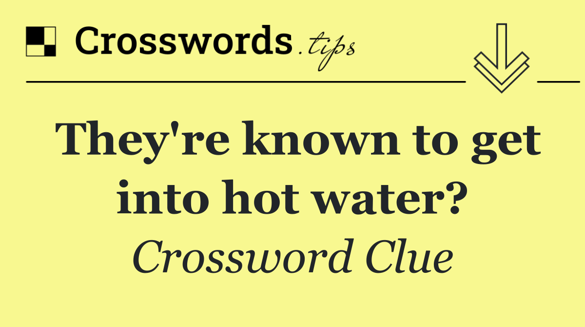 They're known to get into hot water?