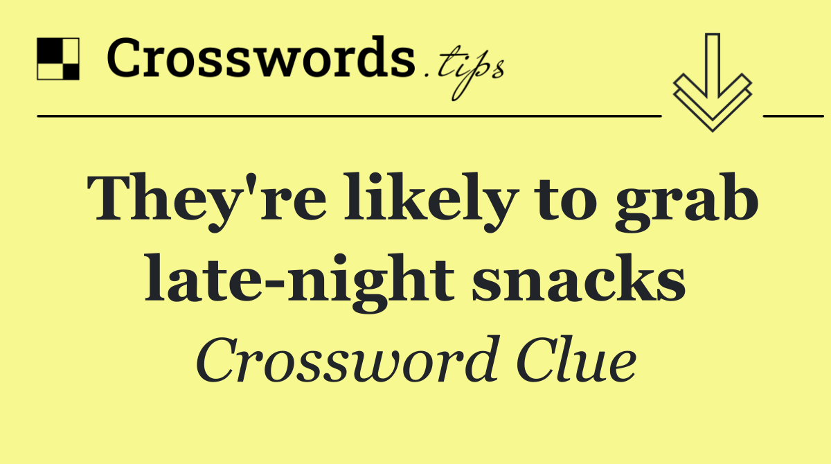 They're likely to grab late night snacks