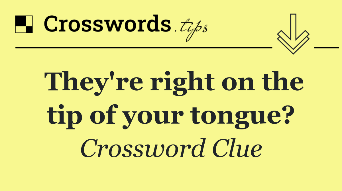 They're right on the tip of your tongue?