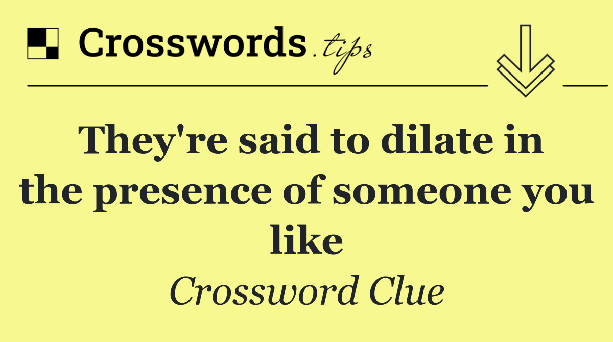 They're said to dilate in the presence of someone you like