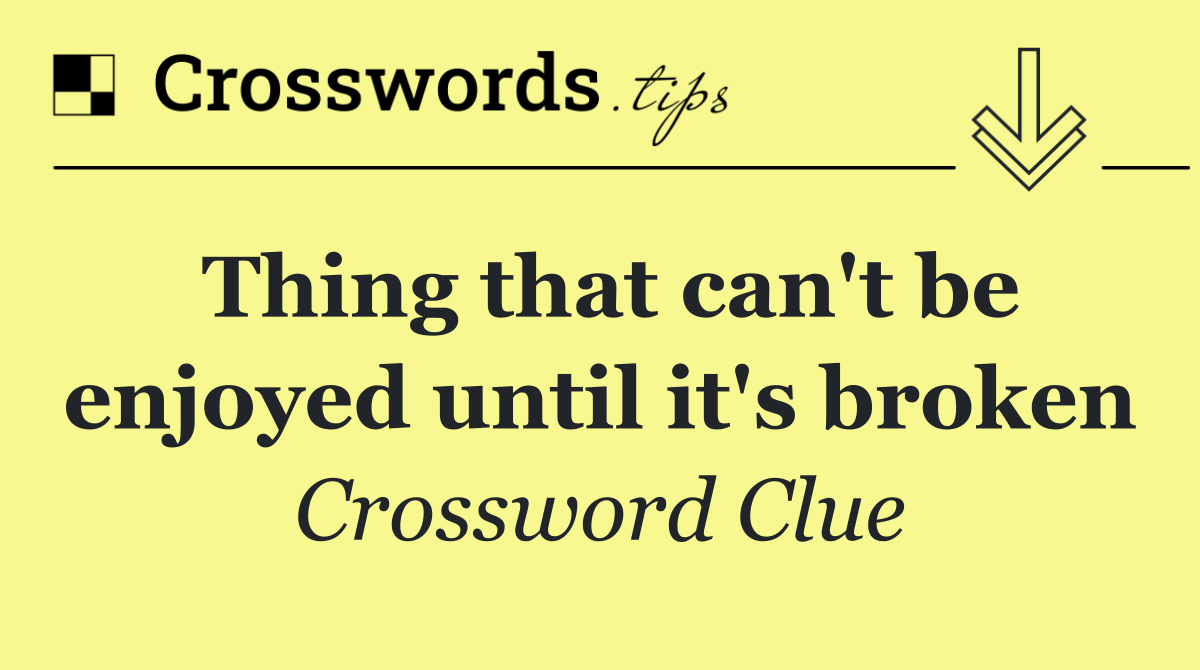 Thing that can't be enjoyed until it's broken