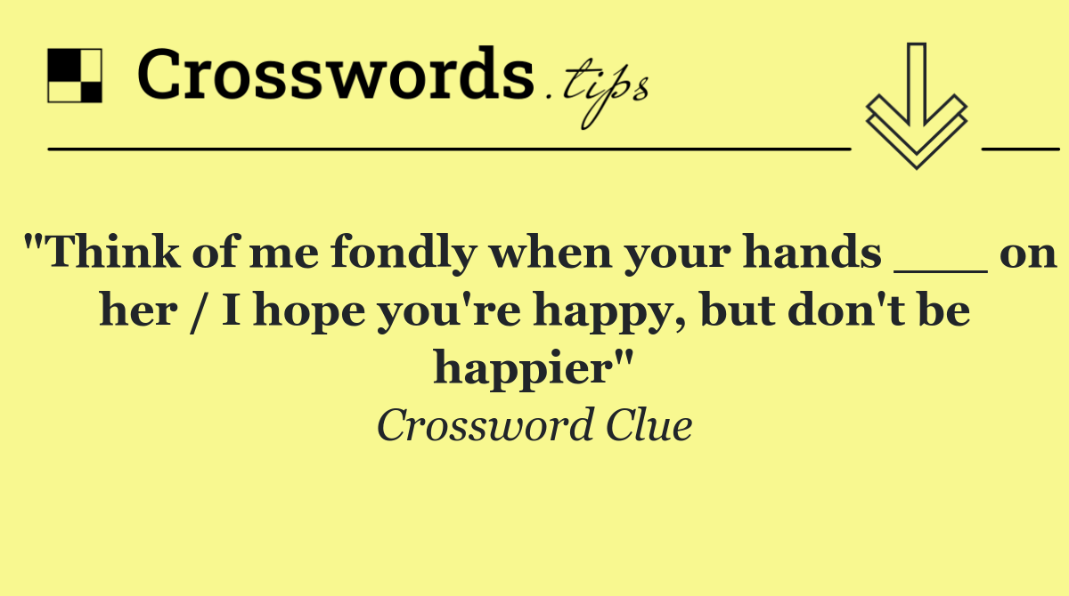 "Think of me fondly when your hands ___ on her / I hope you're happy, but don't be happier"