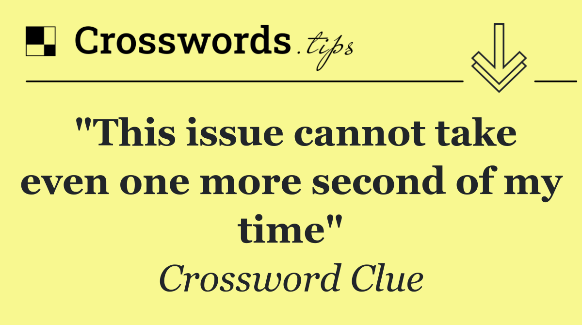 "This issue cannot take even one more second of my time"