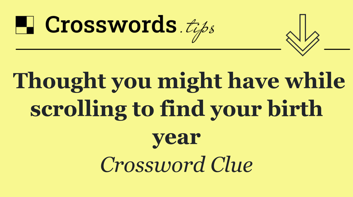 Thought you might have while scrolling to find your birth year