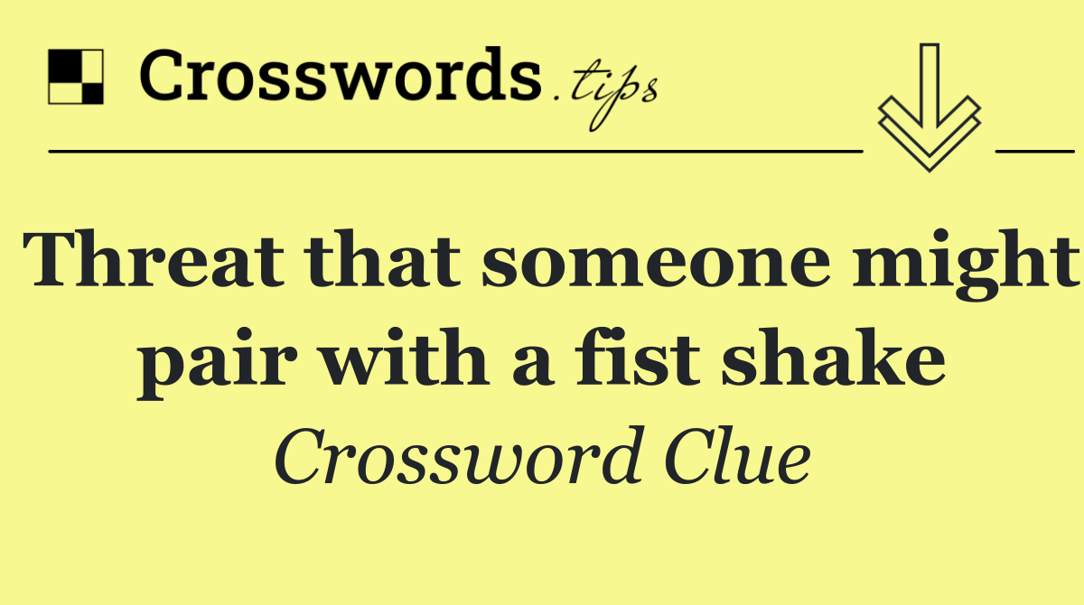 Threat that someone might pair with a fist shake