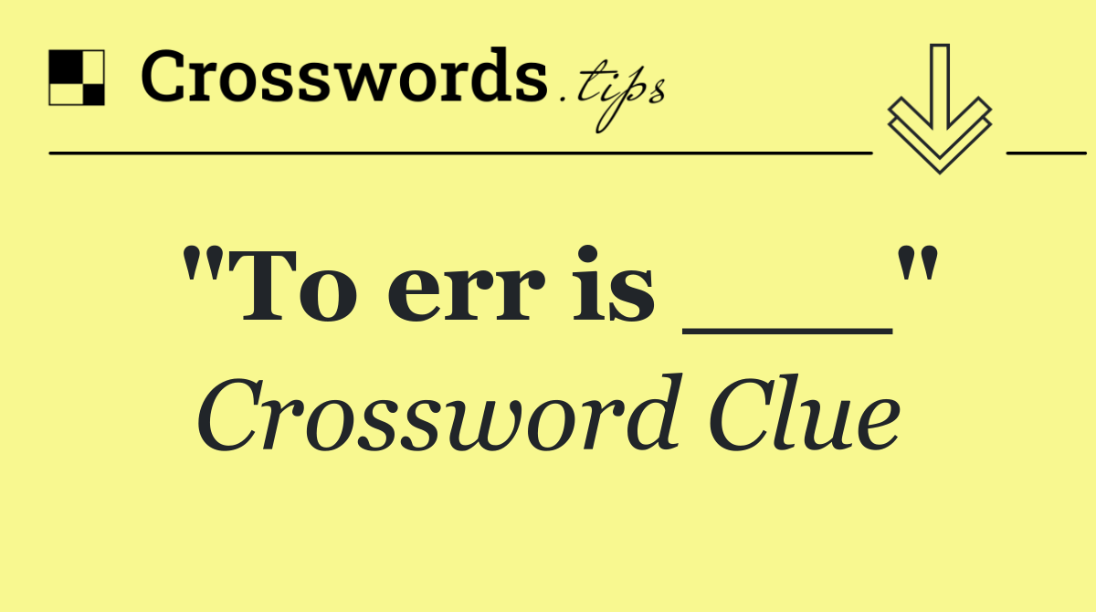 "To err is ___"