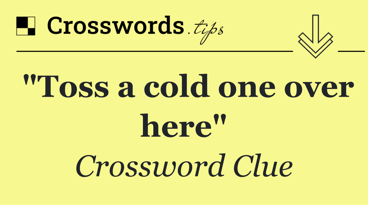 "Toss a cold one over here"