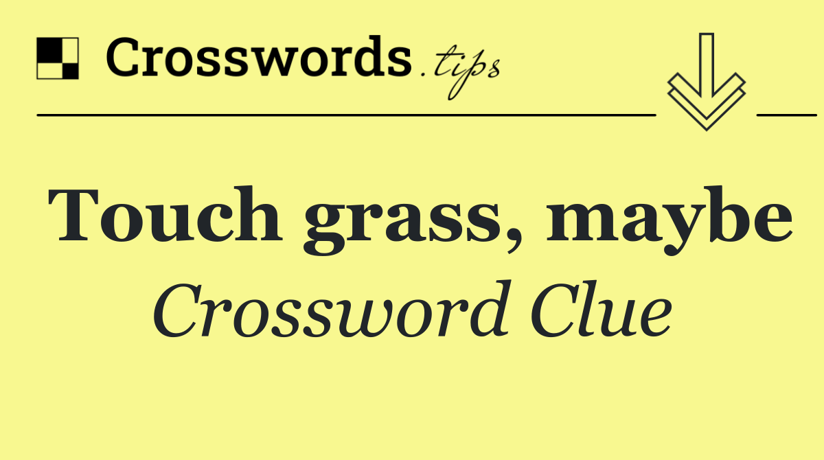 Touch grass, maybe