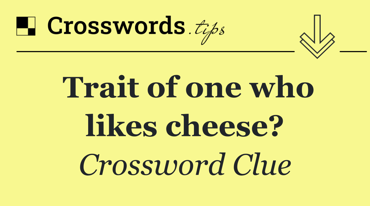 Trait of one who likes cheese?