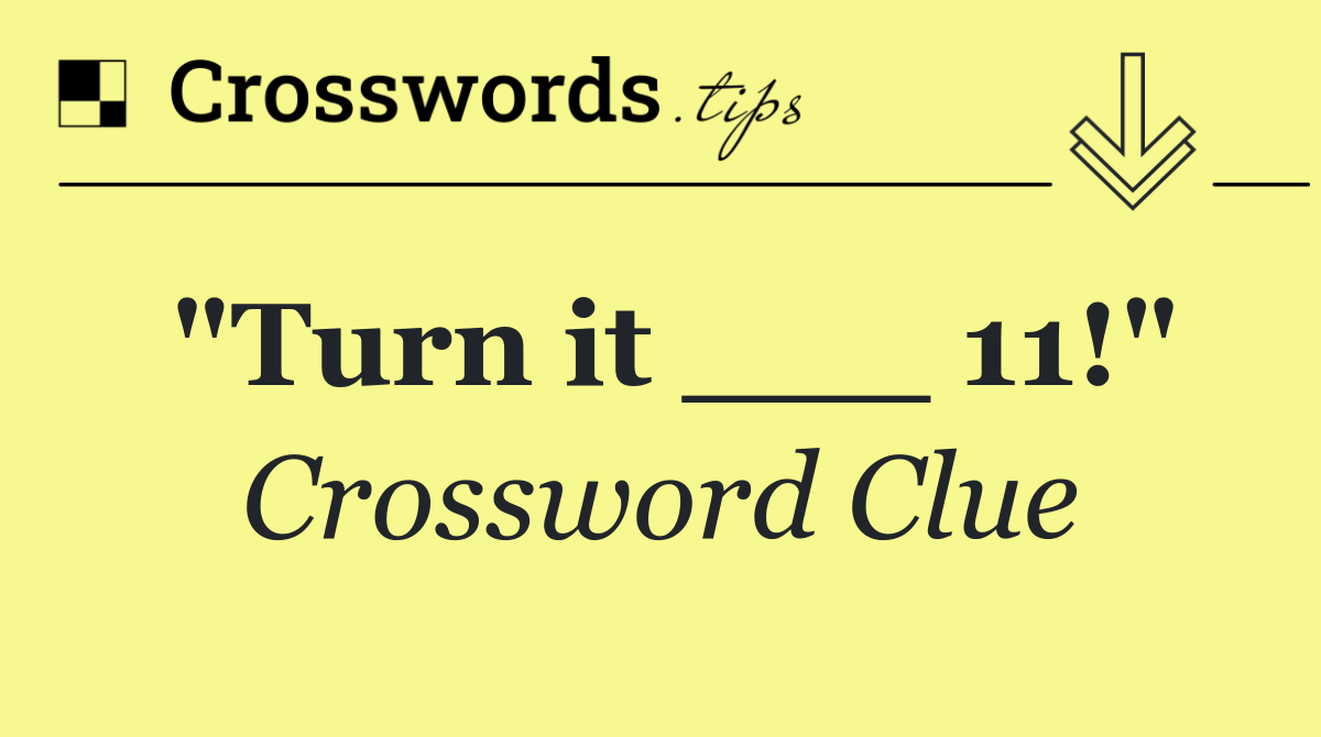 "Turn it ___ 11!"