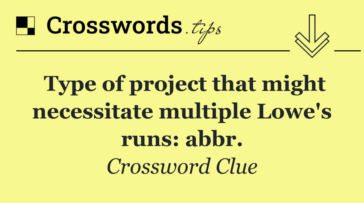 Type of project that might necessitate multiple Lowe's runs: abbr.