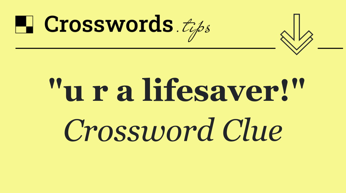 "u r a lifesaver!"
