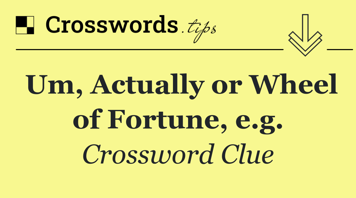 Um, Actually or Wheel of Fortune, e.g.