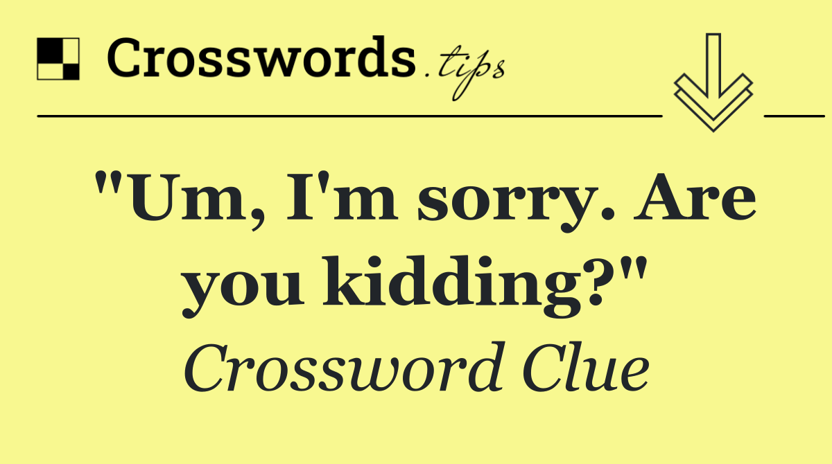 "Um, I'm sorry. Are you kidding?"
