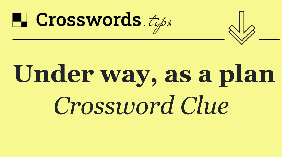 Under way, as a plan