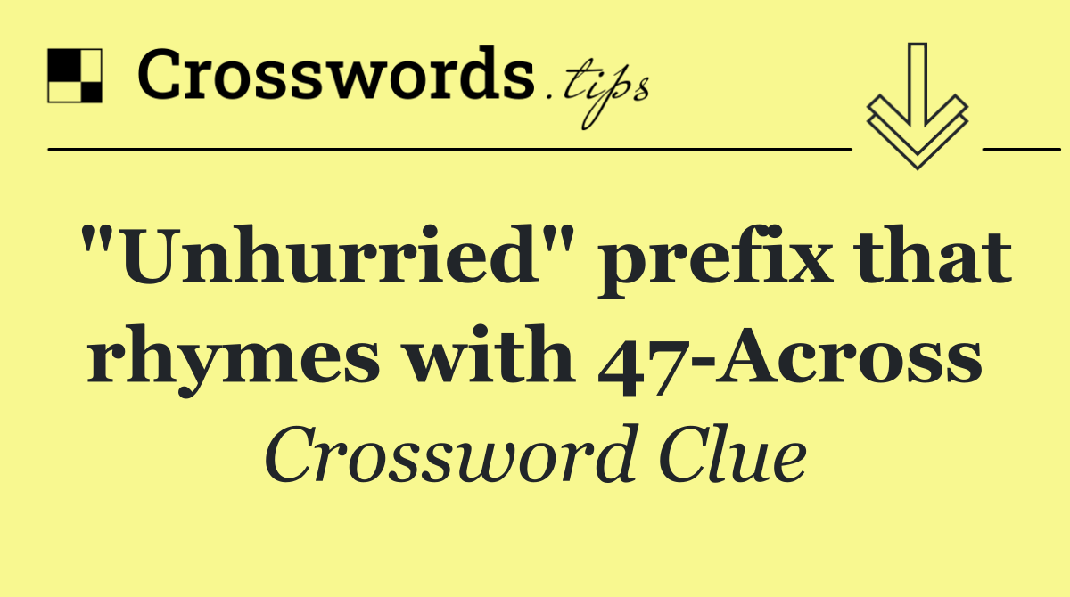 "Unhurried" prefix that rhymes with 47 Across