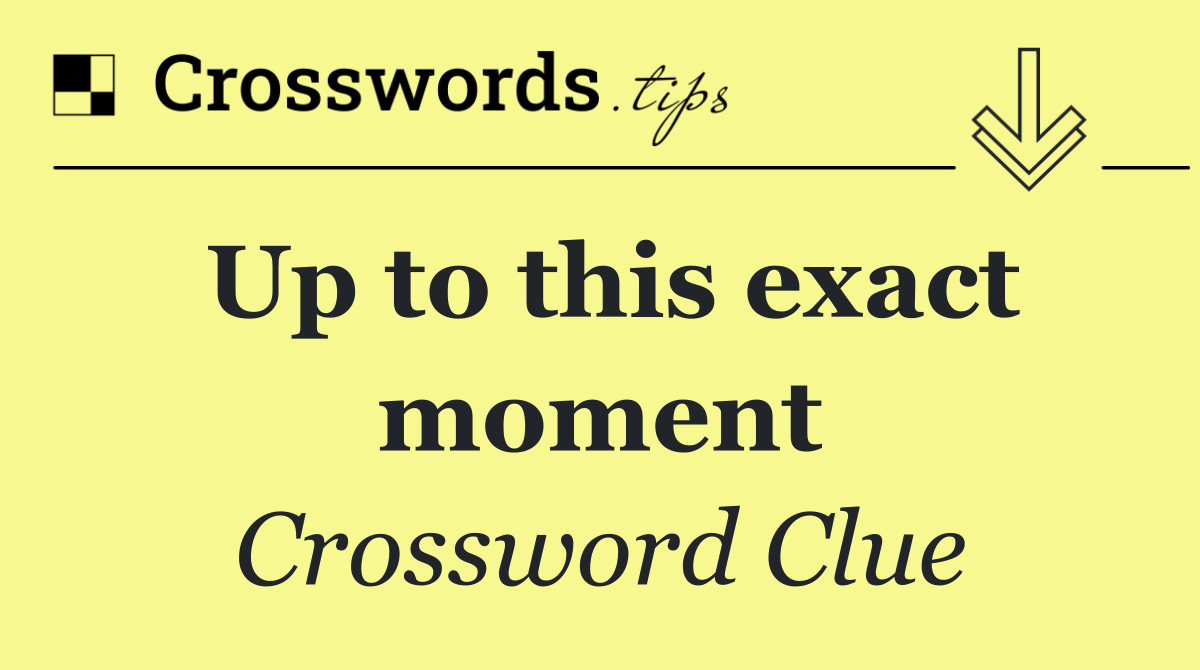 Up to this exact moment