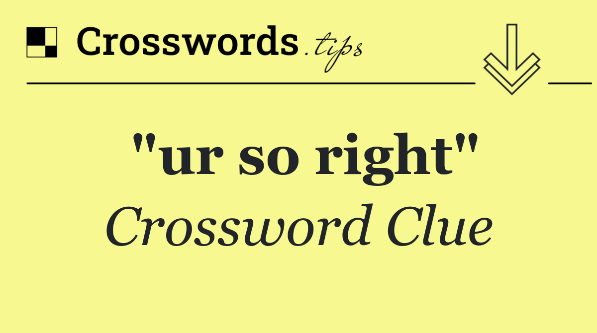"ur so right"
