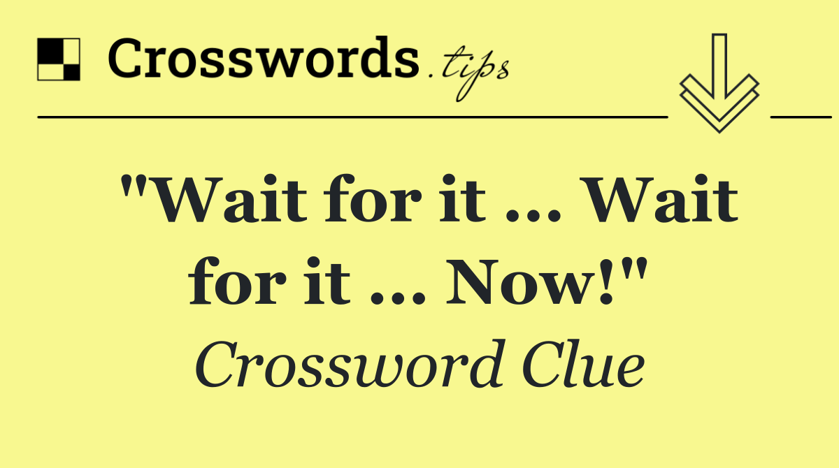 "Wait for it ... Wait for it ... Now!"