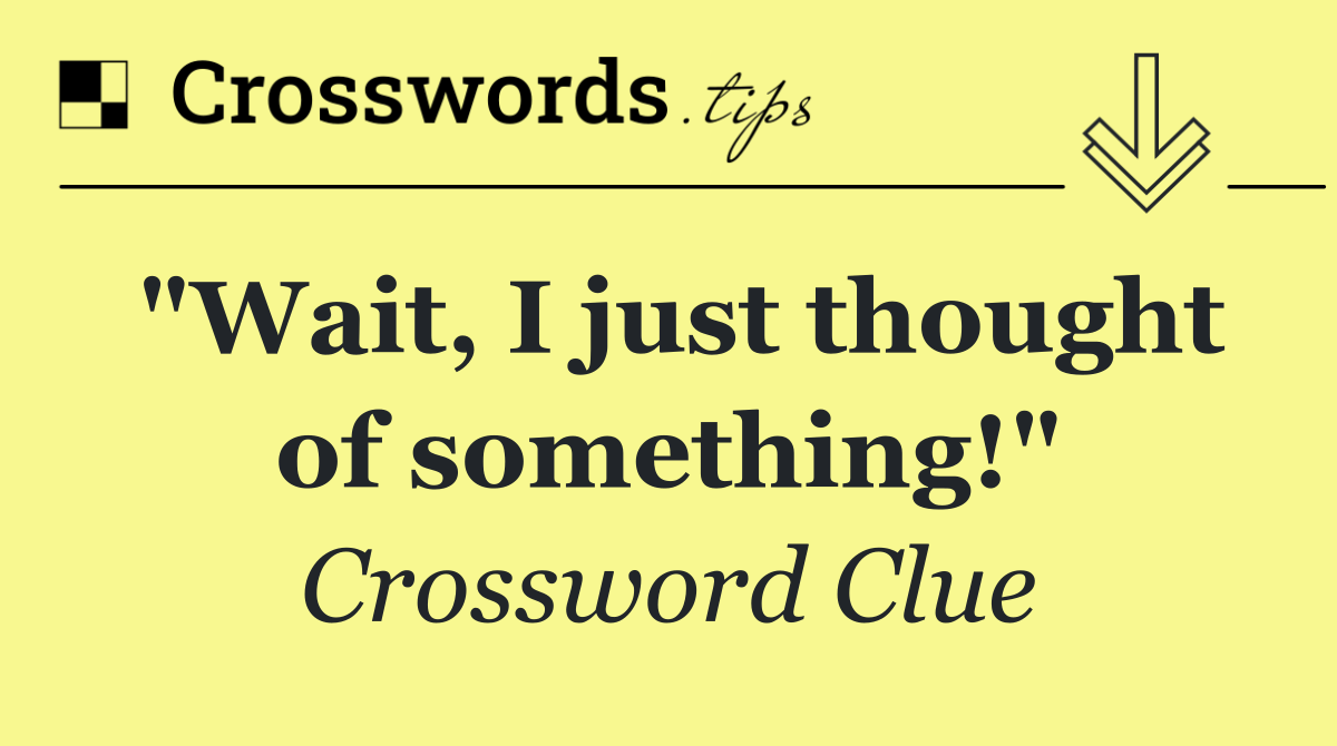 "Wait, I just thought of something!"