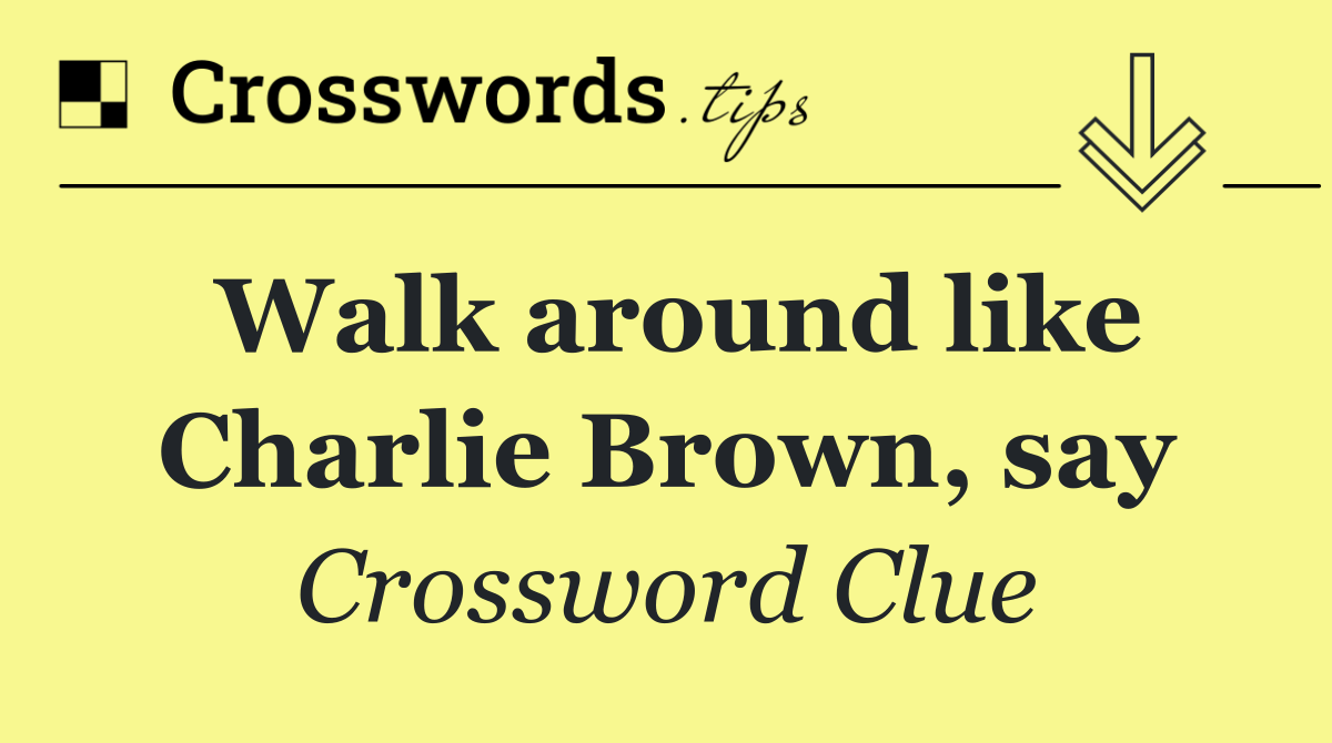 Walk around like Charlie Brown, say