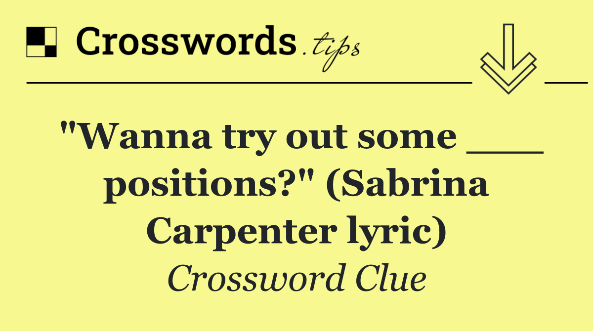 "Wanna try out some ___ positions?" (Sabrina Carpenter lyric)