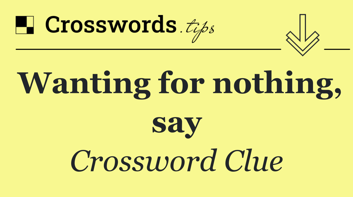 Wanting for nothing, say