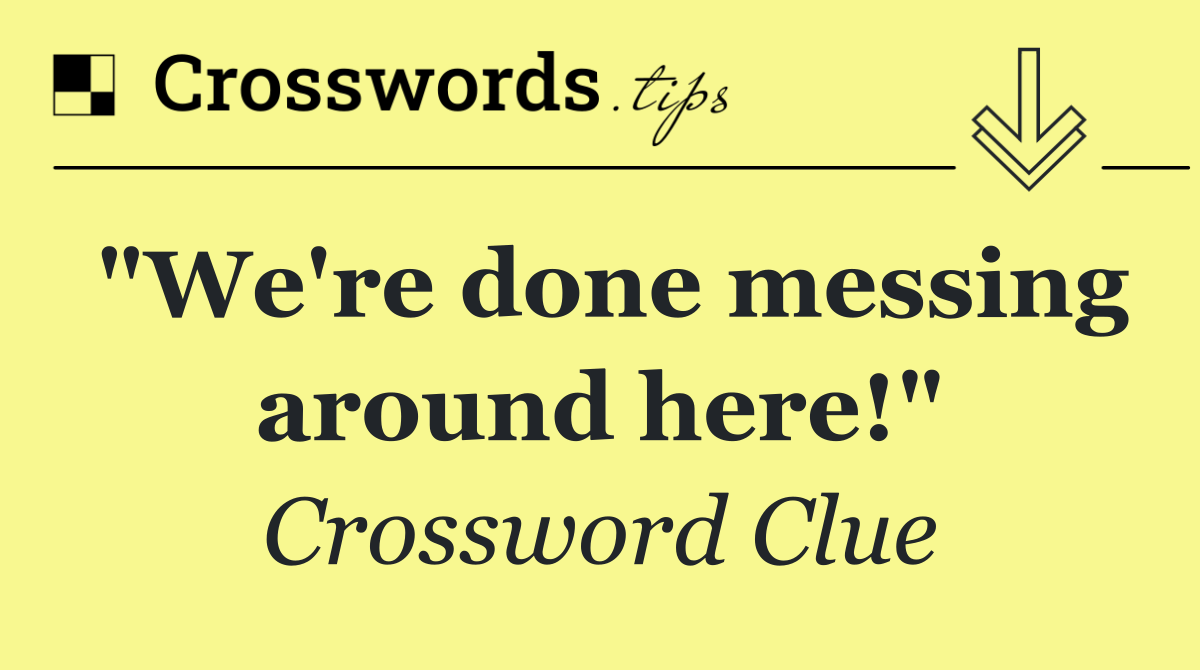 "We're done messing around here!"