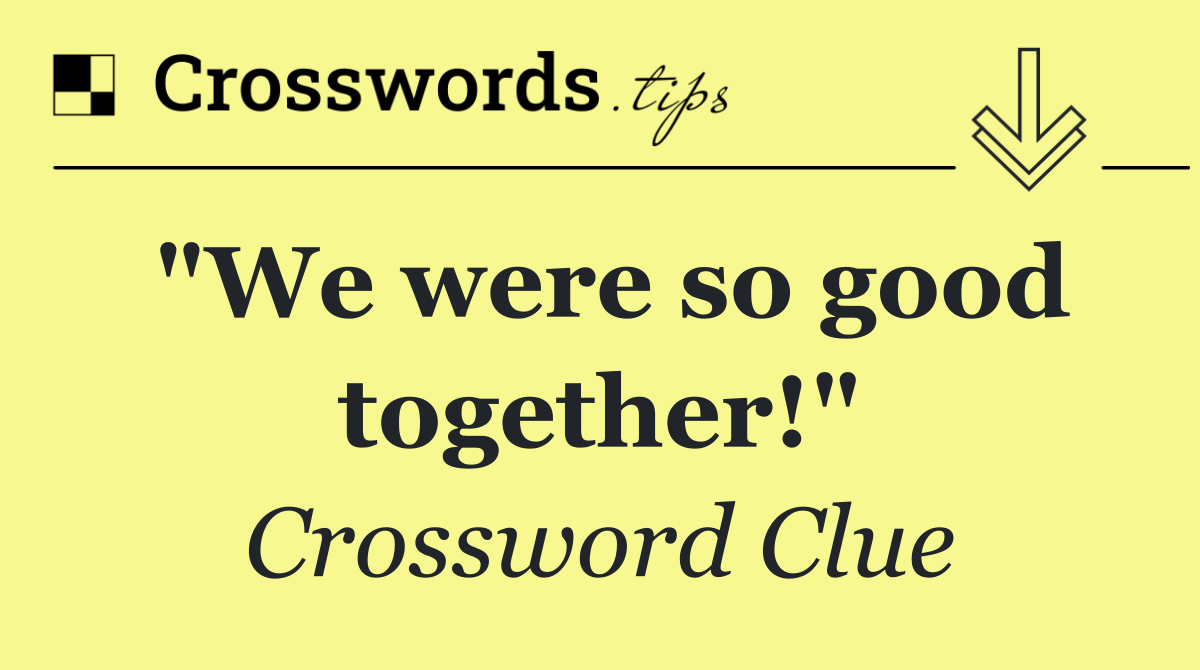 "We were so good together!"