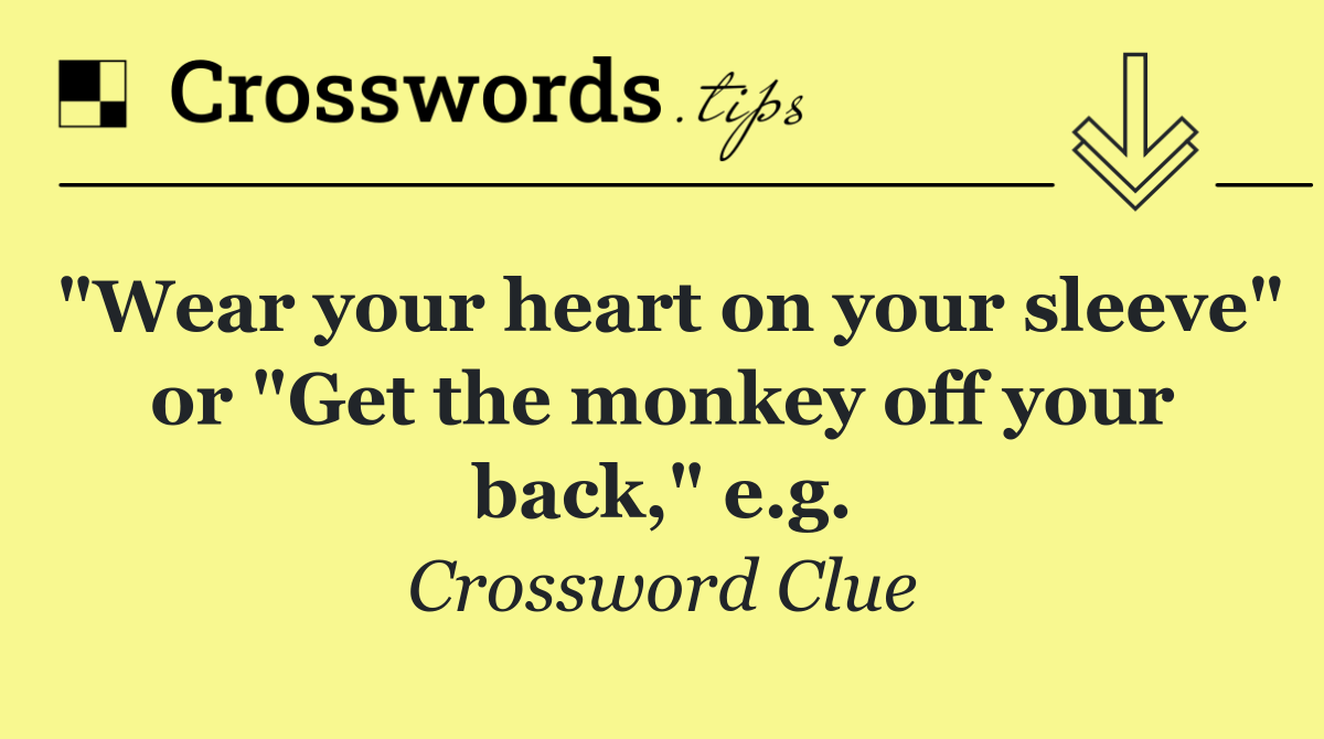 "Wear your heart on your sleeve" or "Get the monkey off your back," e.g.