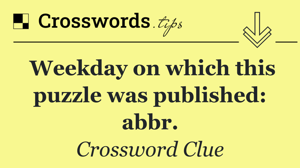 Weekday on which this puzzle was published: abbr.