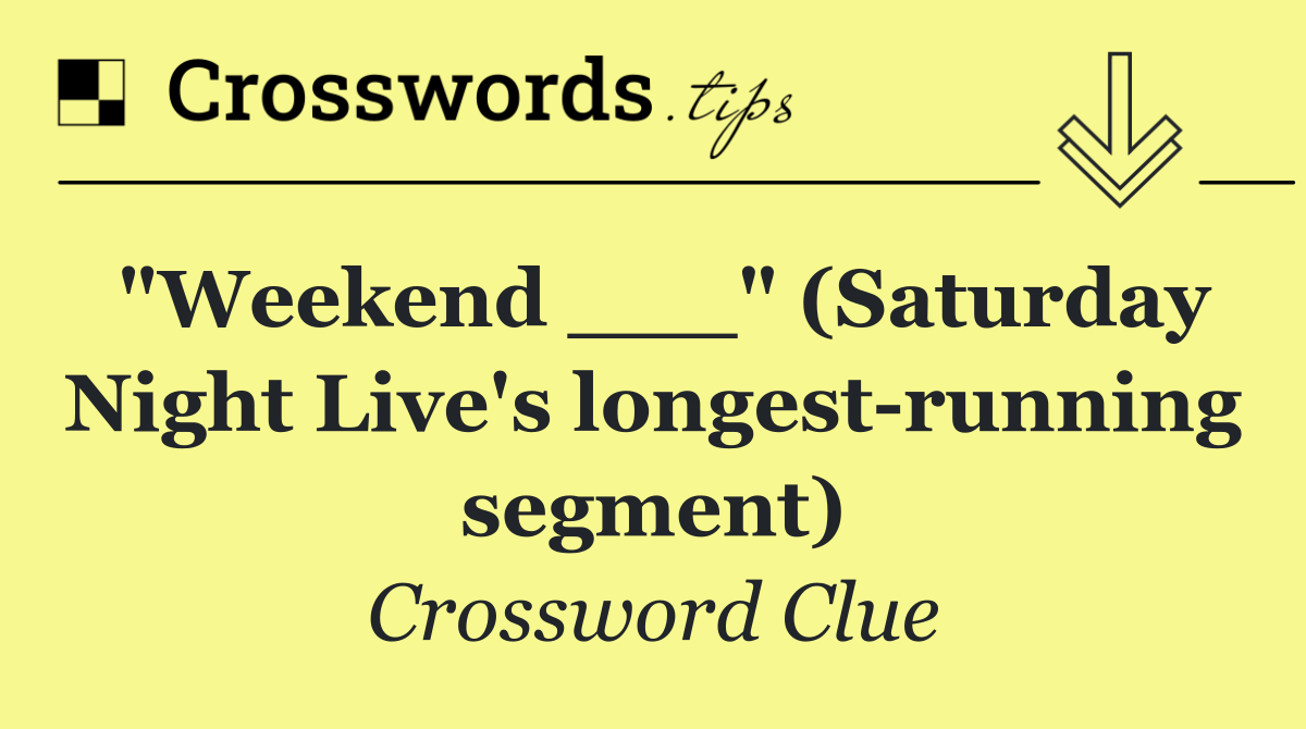 "Weekend ___" (Saturday Night Live's longest running segment)