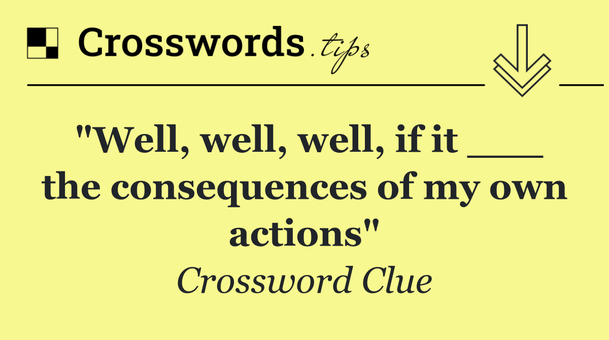 "Well, well, well, if it ___ the consequences of my own actions"