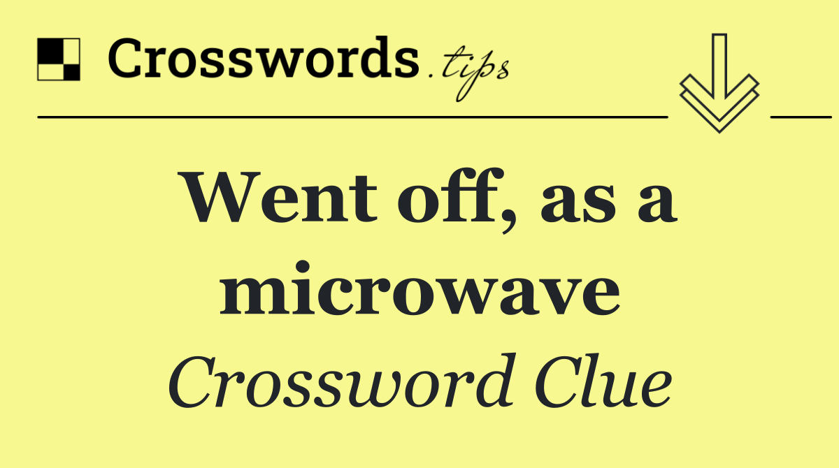 Went off, as a microwave