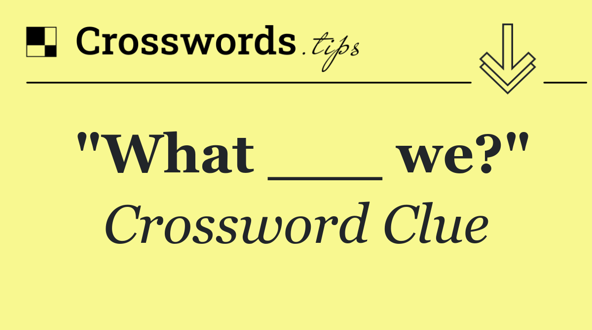 "What ___ we?"