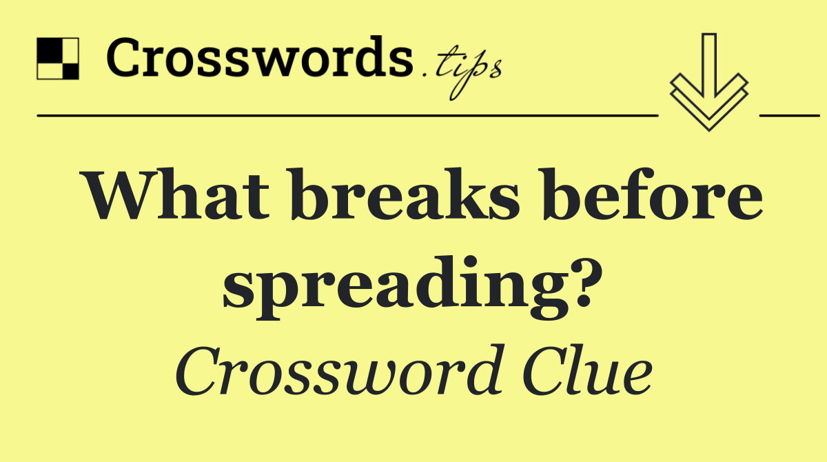 What breaks before spreading?