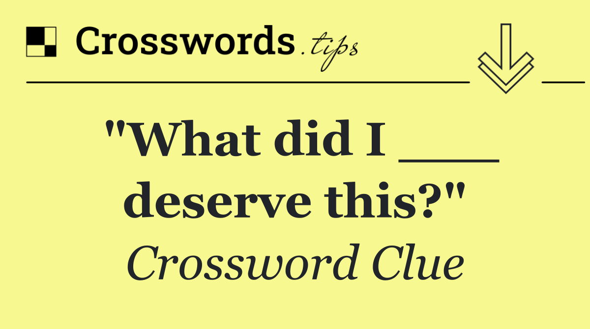 "What did I ___ deserve this?"