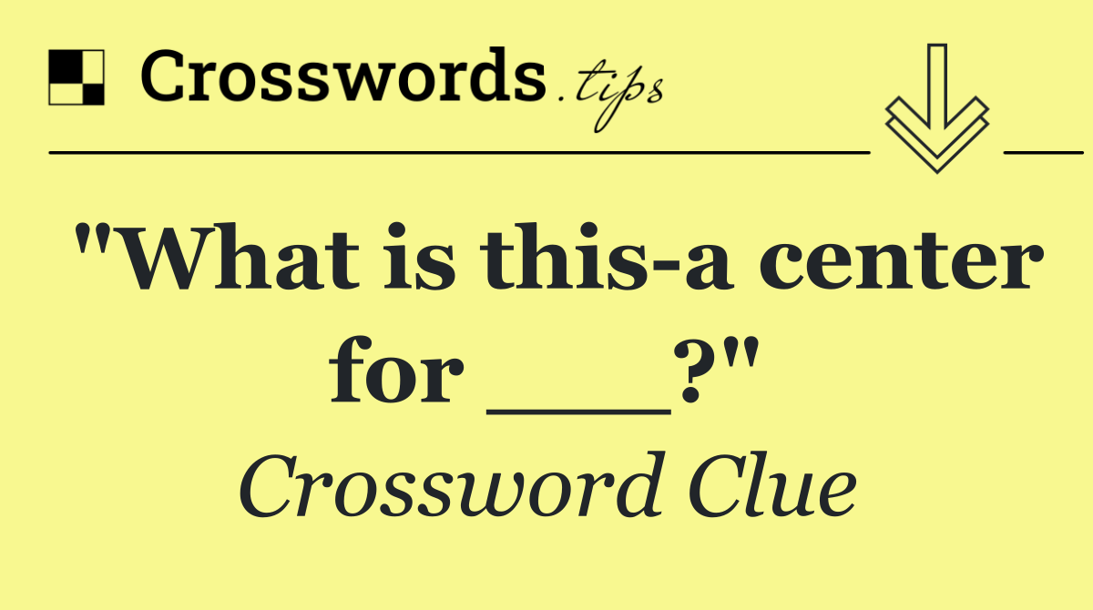 "What is this a center for ___?"