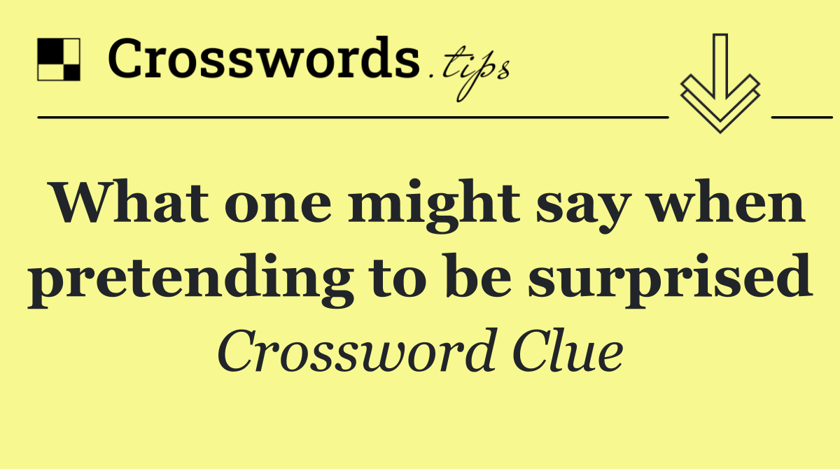 What one might say when pretending to be surprised