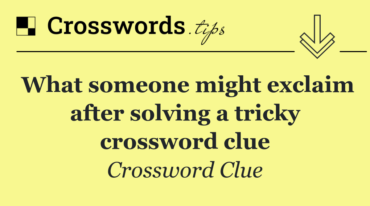 What someone might exclaim after solving a tricky crossword clue