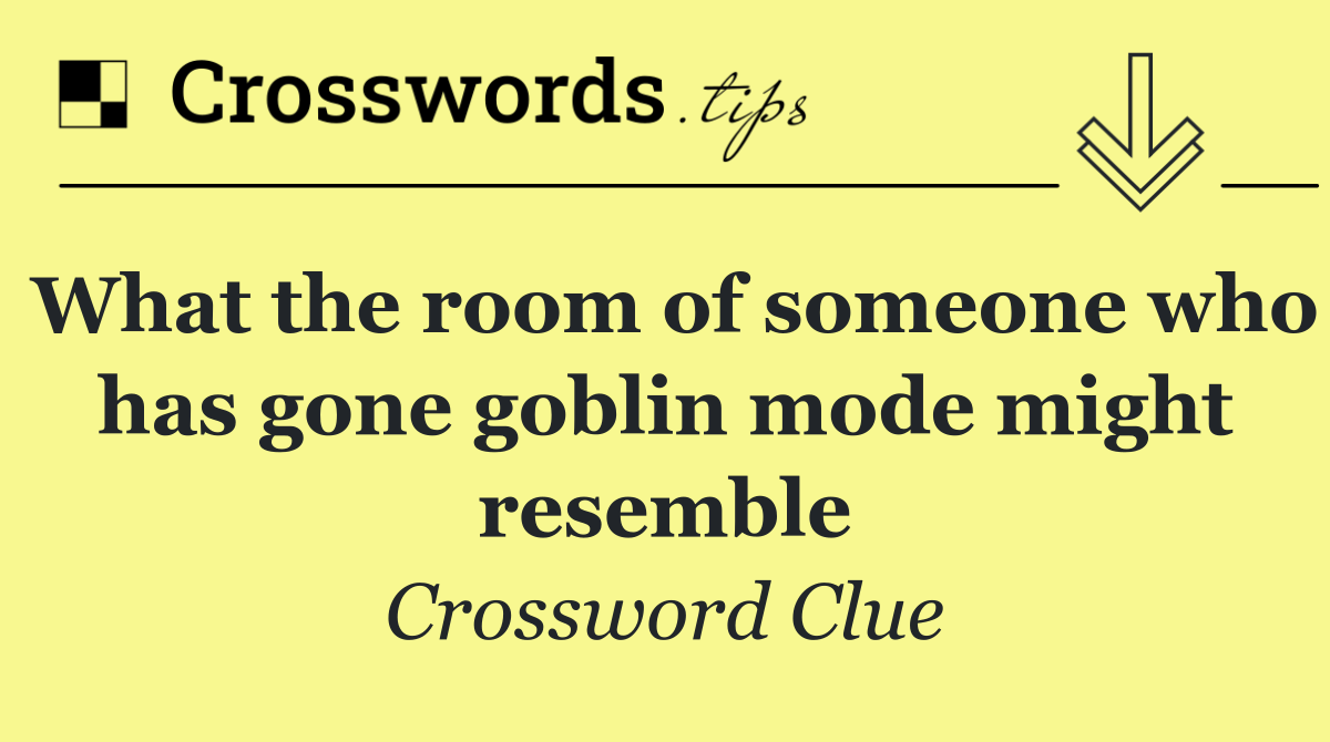 What the room of someone who has gone goblin mode might resemble
