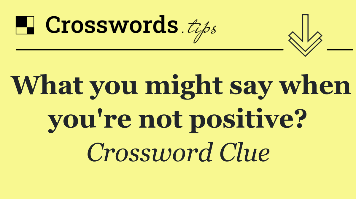 What you might say when you're not positive?
