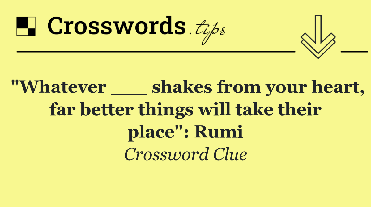 "Whatever ___ shakes from your heart, far better things will take their place": Rumi