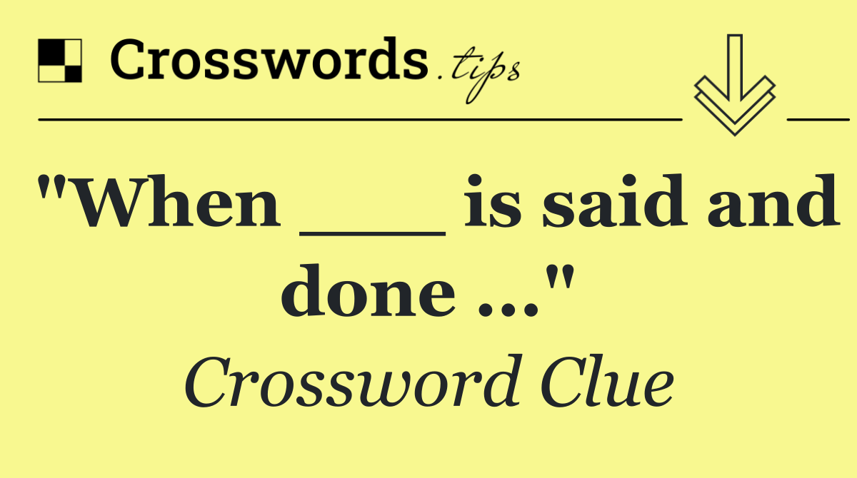 "When ___ is said and done ..."