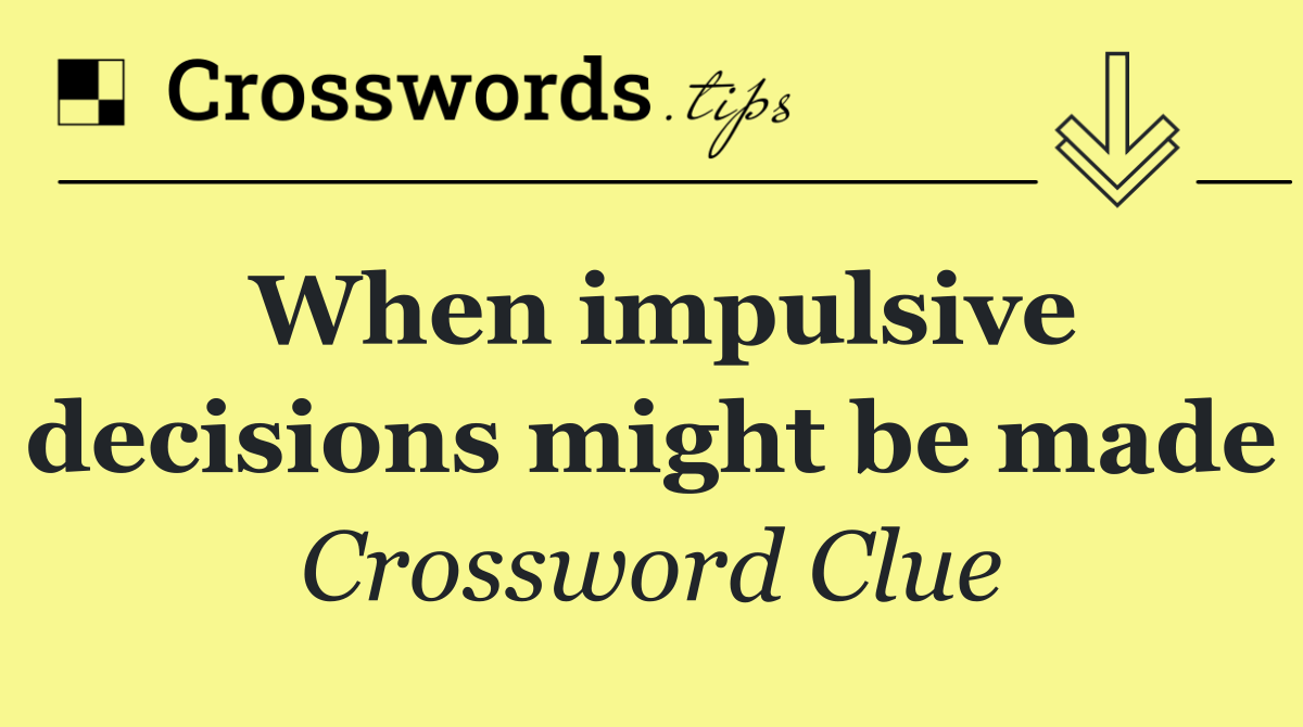 When impulsive decisions might be made