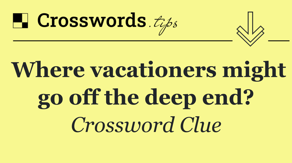 Where vacationers might go off the deep end?