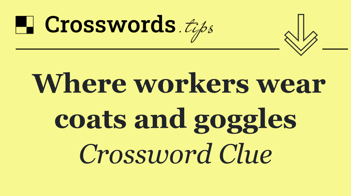 Where workers wear coats and goggles